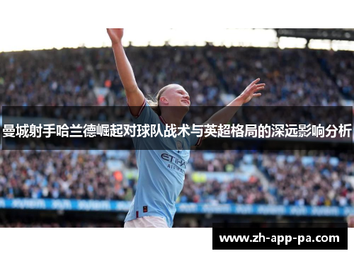 曼城射手哈兰德崛起对球队战术与英超格局的深远影响分析