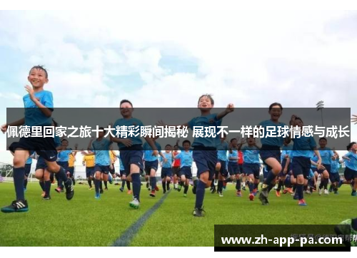 佩德里回家之旅十大精彩瞬间揭秘 展现不一样的足球情感与成长