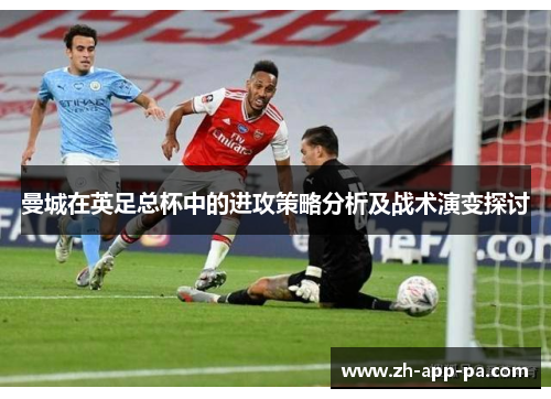 曼城在英足总杯中的进攻策略分析及战术演变探讨