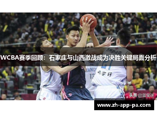 WCBA赛季回顾：石家庄与山西激战成为决胜关键局面分析