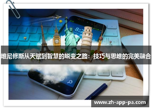 维尼修斯从天赋到智慧的蜕变之路：技巧与思维的完美融合