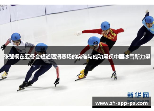 张楚桐在亚冬会短道速滑赛场的突破与成功展现中国冰雪新力量