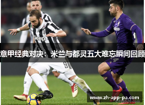 意甲经典对决：米兰与都灵五大难忘瞬间回顾