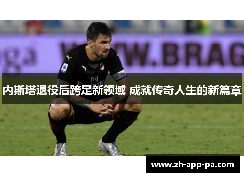 内斯塔退役后跨足新领域 成就传奇人生的新篇章