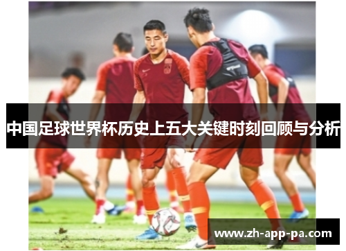 中国足球世界杯历史上五大关键时刻回顾与分析