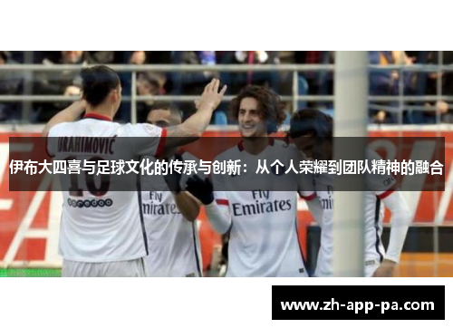 伊布大四喜与足球文化的传承与创新：从个人荣耀到团队精神的融合