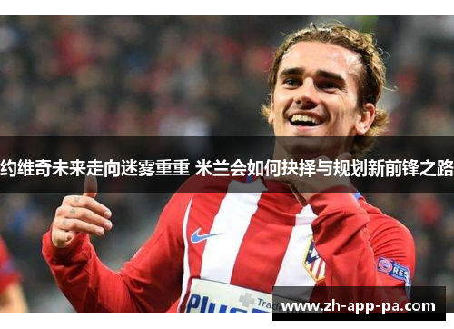约维奇未来走向迷雾重重 米兰会如何抉择与规划新前锋之路