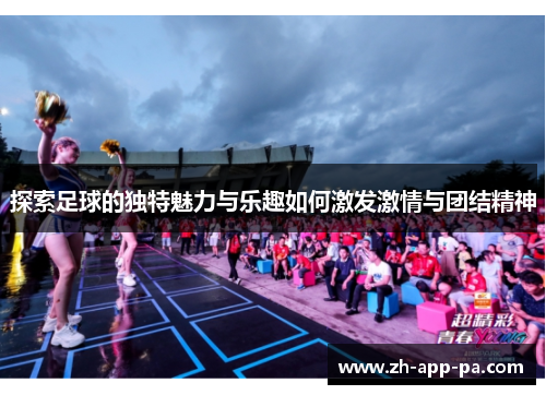 探索足球的独特魅力与乐趣如何激发激情与团结精神