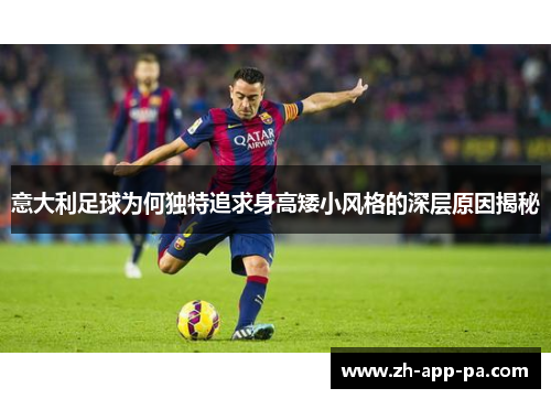 意大利足球为何独特追求身高矮小风格的深层原因揭秘