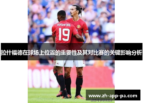 拉什福德在球场上位置的重要性及其对比赛的关键影响分析