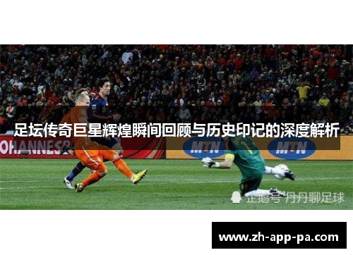 足坛传奇巨星辉煌瞬间回顾与历史印记的深度解析