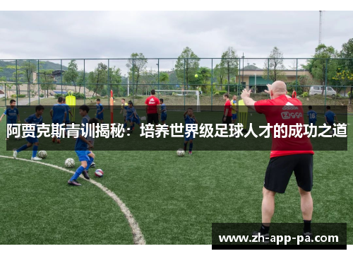 阿贾克斯青训揭秘：培养世界级足球人才的成功之道