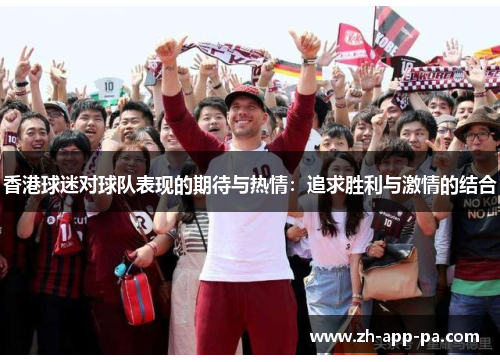 香港球迷对球队表现的期待与热情:追求胜利与激情的结合 香港球迷对球队表现的期待与热情:追求胜利与激情的结合