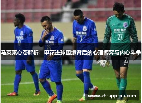马莱莱心态解析:申花进球困境背后的心理博弈与内心斗争