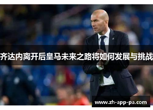 齐达内离开后皇马未来之路将如何发展与挑战