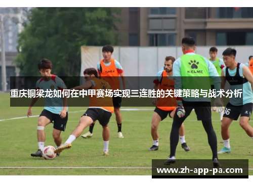 重庆铜梁龙如何在中甲赛场实现三连胜的关键策略与战术分析 重庆铜梁龙如何在中甲赛场实现三连胜的关键策略与战术分析