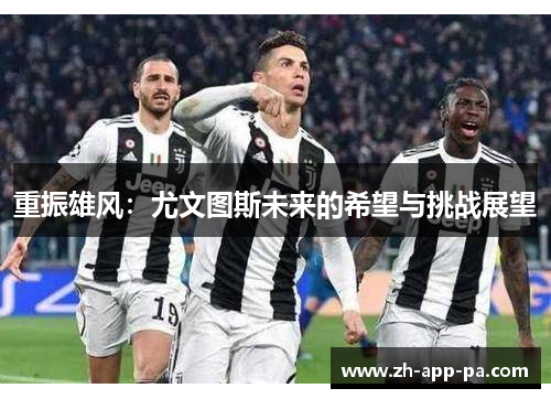 重振雄风:尤文图斯未来的希望与挑战展望 重振雄风:尤文图斯未来的希望与挑战展望