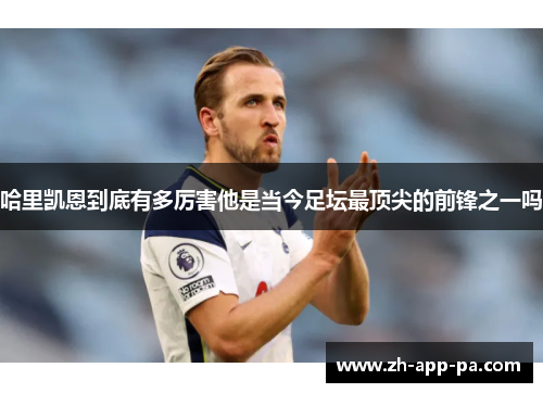 哈里凯恩到底有多厉害他是当今足坛最顶尖的前锋之一吗 哈里凯恩到底有多厉害他是当今足坛最顶尖的前锋之一吗