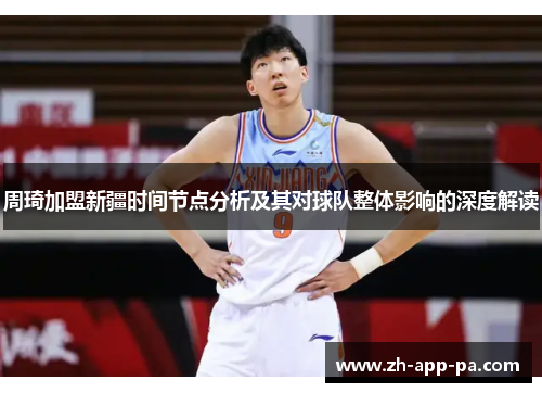 周琦加盟新疆时间节点分析及其对球队整体影响的深度解读 周琦加盟新疆时间节点分析及其对球队整体影响的深度解读