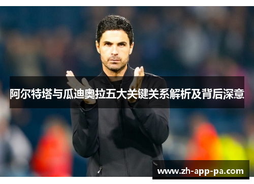 阿尔特塔与瓜迪奥拉五大关键关系解析及背后深意