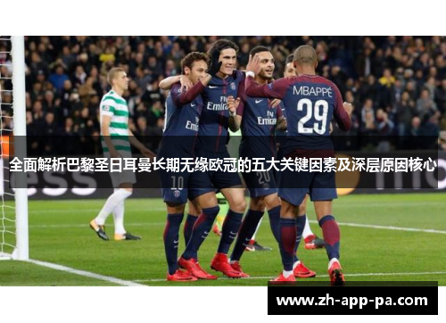 全面解析巴黎圣日耳曼长期无缘欧冠的五大关键因素及深层原因核心