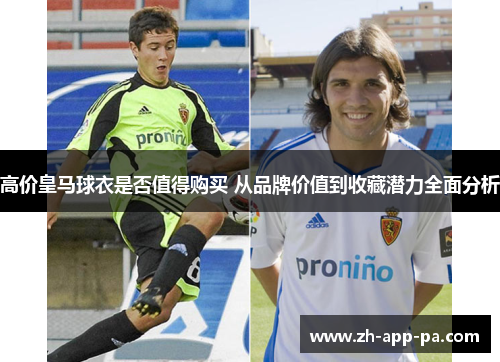 高价皇马球衣是否值得购买 从品牌价值到收藏潜力全面分析
