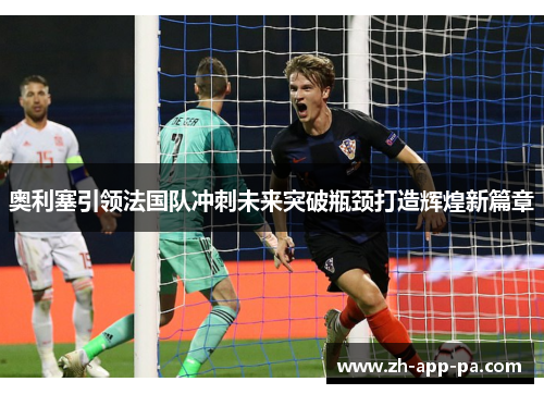 奥利塞引领法国队冲刺未来突破瓶颈打造辉煌新篇章