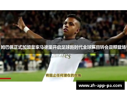 姆巴佩正式加盟皇家马德里开启足球新时代全球瞩目转会震撼登场