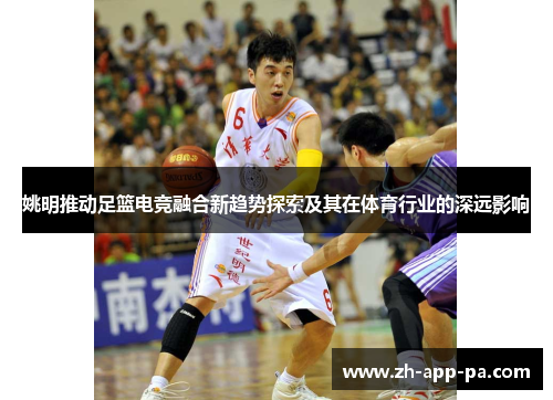 姚明推动足篮电竞融合新趋势探索及其在体育行业的深远影响 姚明推动足篮电竞融合新趋势探索及其在体育行业的深远影响