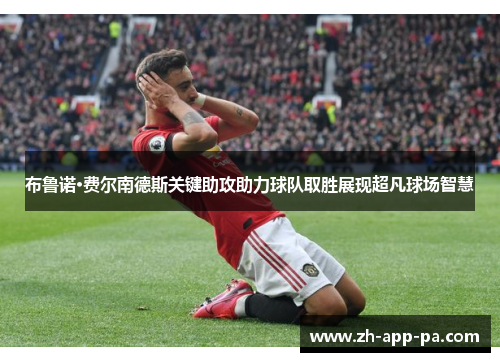 布鲁诺·费尔南德斯关键助攻助力球队取胜展现超凡球场智慧