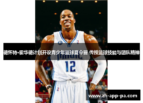 德怀特·霍华德计划开设青少年篮球夏令营 传授篮球技能与团队精神