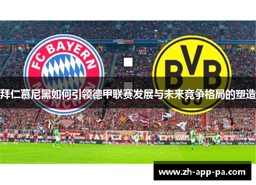 拜仁慕尼黑如何引领德甲联赛发展与未来竞争格局的塑造
