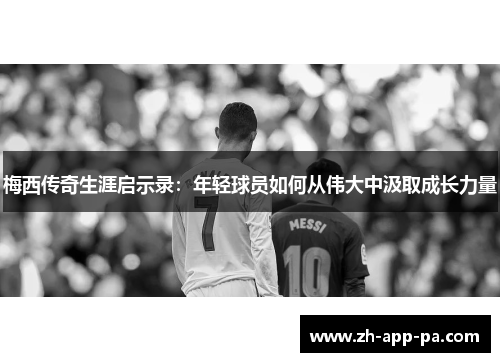 梅西传奇生涯启示录：年轻球员如何从伟大中汲取成长力量