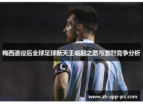 梅西退役后全球足球新天王崛起之路与激烈竞争分析