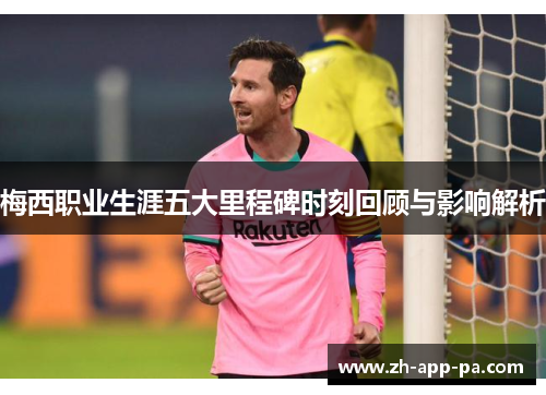 梅西职业生涯五大里程碑时刻回顾与影响解析