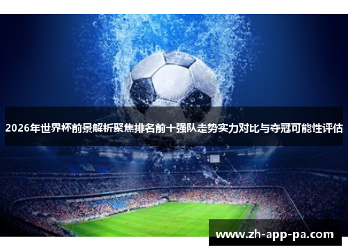 2026年世界杯前景解析聚焦排名前十强队走势实力对比与夺冠可能性评估