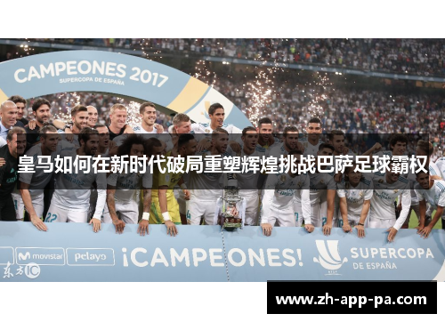 皇马如何在新时代破局重塑辉煌挑战巴萨足球霸权 皇马如何在新时代破局重塑辉煌挑战巴萨足球霸权