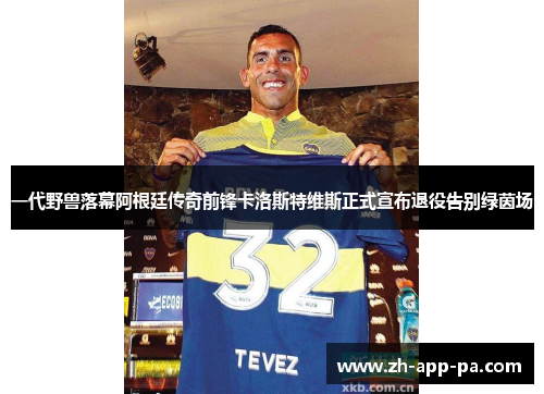 一代野兽落幕阿根廷传奇前锋卡洛斯特维斯正式宣布退役告别绿茵场
