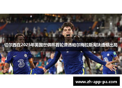 切尔西在2025年美国世俱杯首轮遭遇帕尔梅拉斯淘汰遗憾出局