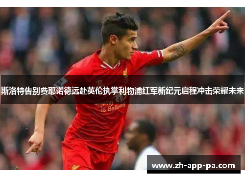 斯洛特告别费耶诺德远赴英伦执掌利物浦红军新纪元启程冲击荣耀未来