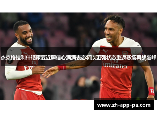 杰克格拉利什晒康复近照信心满满表态将以更强状态重返赛场再战巅峰