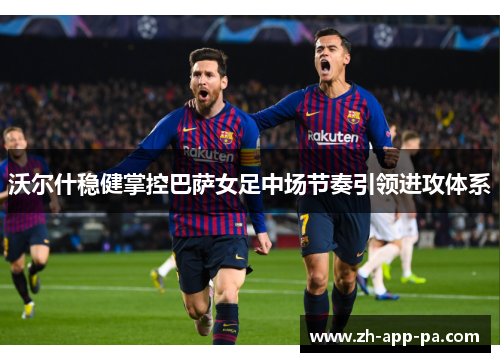 沃尔什稳健掌控巴萨女足中场节奏引领进攻体系 沃尔什稳健掌控巴萨女足中场节奏引领进攻体系