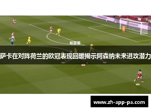 萨卡在对阵荷兰的欧冠表现回暖揭示阿森纳未来进攻潜力