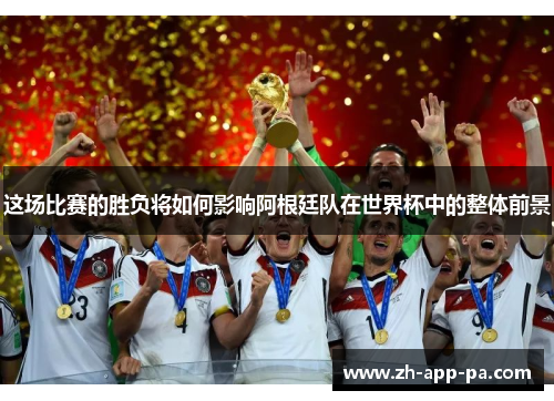 这场比赛的胜负将如何影响阿根廷队在世界杯中的整体前景