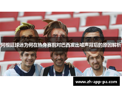 阿根廷球迷为何在热身赛前对巴西发出嘘声背后的原因解析