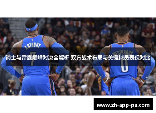 骑士与雷霆巅峰对决全解析 双方战术布局与关键球员表现对比 骑士与雷霆巅峰对决全解析 双方战术布局与关键球员表现对比
