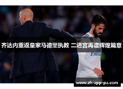 齐达内重返皇家马德里执教 二进宫再谱辉煌篇章 齐达内重返皇家马德里执教 二进宫再谱辉煌篇章