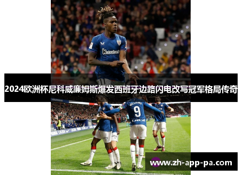 2024欧洲杯尼科威廉姆斯爆发西班牙边路闪电改写冠军格局传奇 2024欧洲杯尼科威廉姆斯爆发西班牙边路闪电改写冠军格局传奇