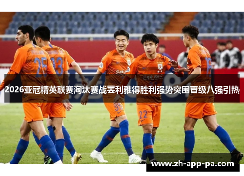 2026亚冠精英联赛淘汰赛战罢利雅得胜利强势突围晋级八强引热