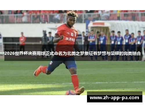 2026世界杯决赛用球正式命名为北美之梦象征着梦想与荣耀的完美结合